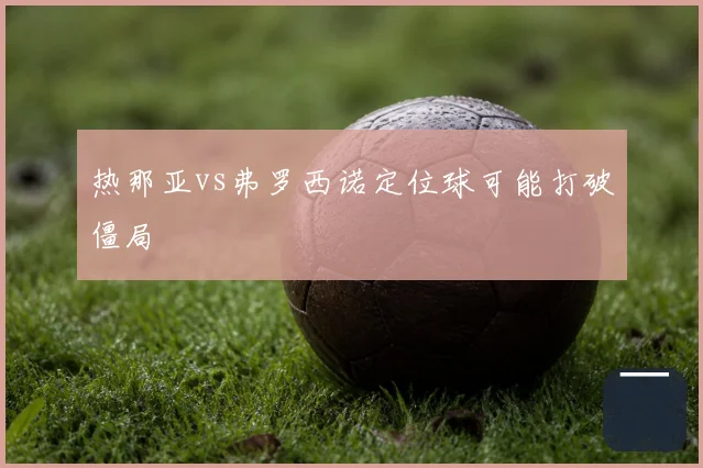 热那亚vs弗罗西诺定位球可能打破僵局